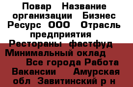 Повар › Название организации ­ Бизнес Ресурс, ООО › Отрасль предприятия ­ Рестораны, фастфуд › Минимальный оклад ­ 24 000 - Все города Работа » Вакансии   . Амурская обл.,Завитинский р-н